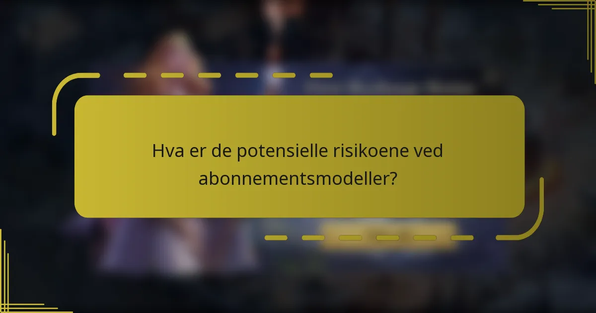 Hva er de potensielle risikoene ved abonnementsmodeller?