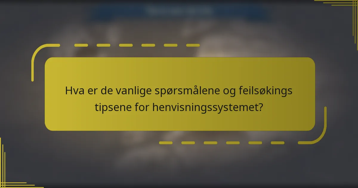 Hva er de vanlige spørsmålene og feilsøkings tipsene for henvisningssystemet?