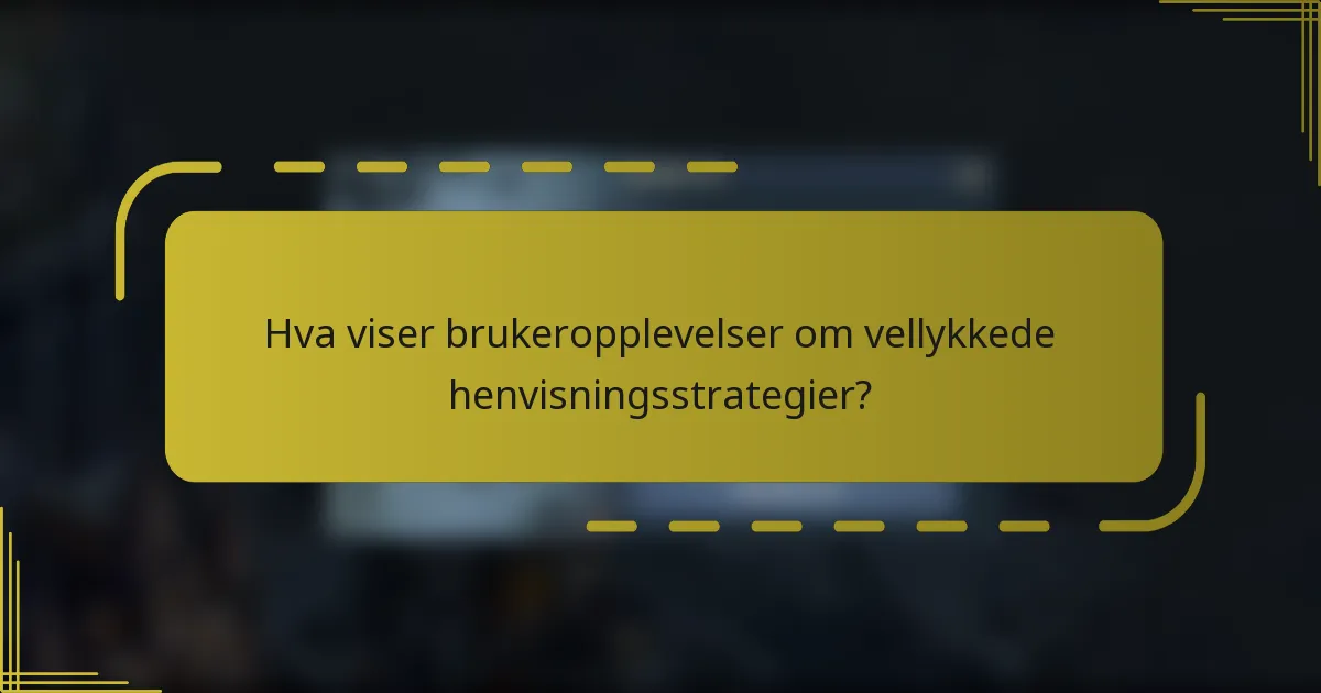 Hva viser brukeropplevelser om vellykkede henvisningsstrategier?