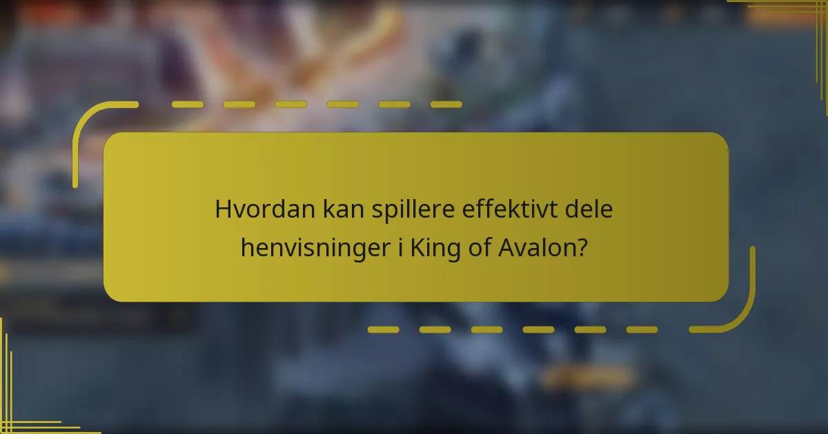 Hvordan kan spillere effektivt dele henvisninger i King of Avalon?